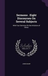 Cover image for Sermons . Eight Discourses on Several Subjects: With Four Sermons on the Imitation of Christ