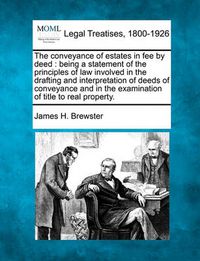 Cover image for The conveyance of estates in fee by deed: being a statement of the principles of law involved in the drafting and interpretation of deeds of conveyance and in the examination of title to real property.