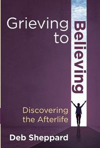 Cover image for Grieving to Believing: Discovering the Afterlife