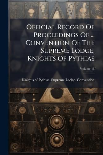 Cover image for Official Record Of Proceedings Of ... Convention Of The Supreme Lodge, Knights Of Pythias; Volume 18