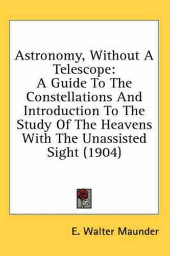 Astronomy, Without a Telescope: A Guide to the Constellations and Introduction to the Study of the Heavens with the Unassisted Sight (1904)