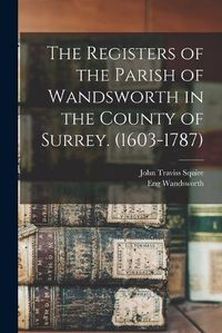 Cover image for The Registers of the Parish of Wandsworth in the County of Surrey. (1603-1787)