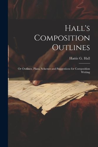 Hall's Composition Outlines; Or Outlines, Plans, Schemes and Suggestions for Composition Writing