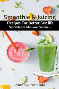 Cover image for Smoothie and Juicing: Recipes for Better Sex Life suitable for Men and Woman