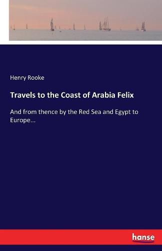 Cover image for Travels to the Coast of Arabia Felix: And from thence by the Red Sea and Egypt to Europe...