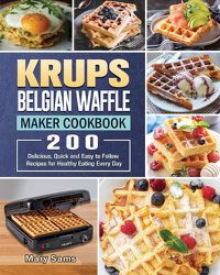 Cover image for KRUPS Belgian Waffle Maker Cookbook: 200 Delicious, Quick and Easy to Follow Recipes for Healthy Eating Every Day