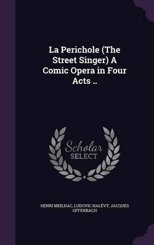 Cover image for La Perichole (the Street Singer) a Comic Opera in Four Acts ..