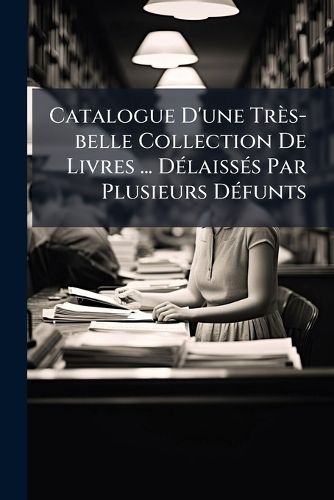 Cover image for Catalogue D'Une Tr S-Belle Collection de Livres ... D Laiss?'s Par Plusieurs D Funts: 17 & 18 D Cembre 1794...