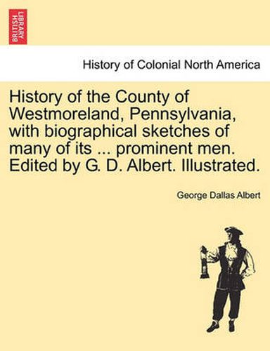 Cover image for History of the County of Westmoreland, Pennsylvania, with biographical sketches of many of its ... prominent men. Edited by G. D. Albert. Illustrated.