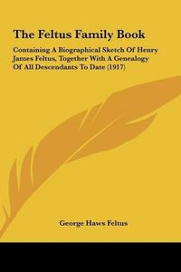 Cover image for The Feltus Family Book: Containing a Biographical Sketch of Henry James Feltus, Together with a Genealogy of All Descendants to Date (1917)