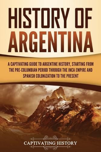 History of Argentina: A Captivating Guide to Argentine History, Starting from the Pre-Columbian Period Through the Inca Empire and Spanish Colonization to the Present