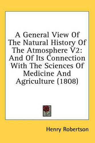 Cover image for A General View of the Natural History of the Atmosphere V2: And of Its Connection with the Sciences of Medicine and Agriculture (1808)