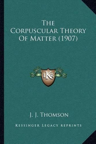 Cover image for The Corpuscular Theory of Matter (1907)