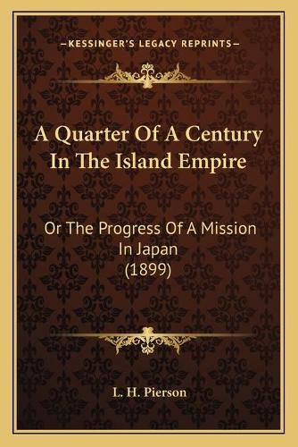 Cover image for A Quarter of a Century in the Island Empire: Or the Progress of a Mission in Japan (1899)