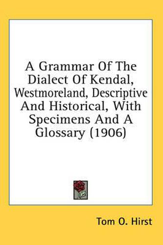 Cover image for A Grammar of the Dialect of Kendal, Westmoreland, Descriptive and Historical, with Specimens and a Glossary (1906)