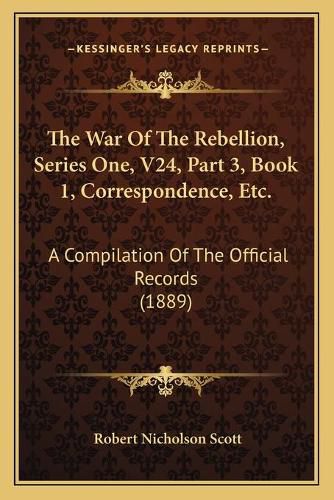 The War of the Rebellion, Series One, V24, Part 3, Book 1, Correspondence, Etc.: A Compilation of the Official Records (1889)