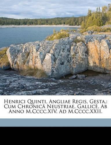 Henrici Quinti, Angliae Regis, Gesta,: Cum Chronic[ Neustriae, Gallic, AB Anno M.CCCC.XIV. Ad M.CCCC.XXII.