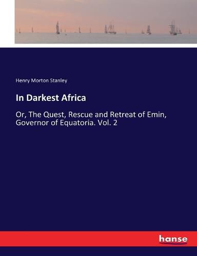 Cover image for In Darkest Africa: Or, The Quest, Rescue and Retreat of Emin, Governor of Equatoria. Vol. 2