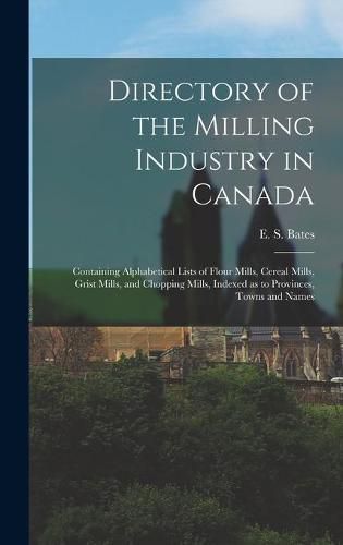 Directory of the Milling Industry in Canada [microform]: Containing Alphabetical Lists of Flour Mills, Cereal Mills, Grist Mills, and Chopping Mills, Indexed as to Provinces, Towns and Names