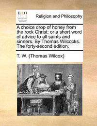 Cover image for A Choice Drop of Honey from the Rock Christ: Or a Short Word of Advice to All Saints and Sinners. by Thomas Wilcocks. the Forty-Second Edition.