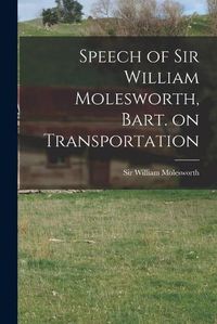 Cover image for Speech of Sir William Molesworth, Bart. on Transportation [microform]