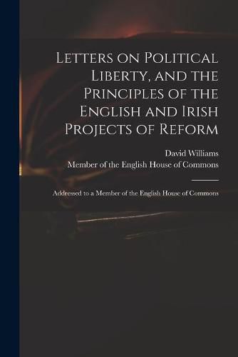 Cover image for Letters on Political Liberty, and the Principles of the English and Irish Projects of Reform: Addressed to a Member of the English House of Commons