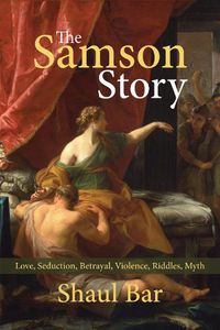 Cover image for The Samson Story: Love, Seduction, Betrayal, Violence, Riddles, Myth