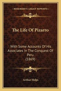 Cover image for The Life of Pizarro the Life of Pizarro: With Some Accounts of His Associates in the Conquest of Peruwith Some Accounts of His Associates in the Conquest of Peru (1869) (1869)