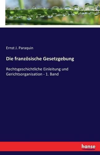 Cover image for Die franzoesische Gesetzgebung: Rechtsgeschichtliche Einleitung und Gerichtsorganisation - 1. Band