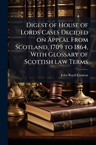Cover image for Digest of House of Lords Cases Decided on Appeal From Scotland, 1709 to 1864, With Glossary of Scottish law Terms