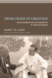 Cover image for From Crisis to Creation: Lesslie Newbigin and the Reinvention of Christian Mission