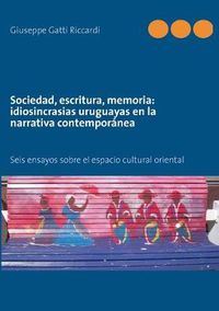 Cover image for Sociedad, escritura, memoria: idiosincrasias uruguayas en la narrativa contemporanea: Seis ensayos sobre el espacio cultural oriental