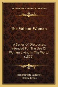 Cover image for The Valiant Woman: A Series of Discourses, Intended for the Use of Women Living in the World (1872)