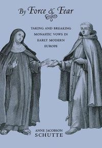 Cover image for By Force and Fear: Taking and Breaking Monastic Vows in Early Modern Europe