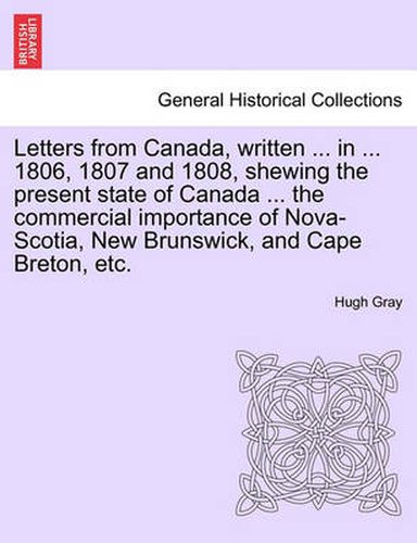 Cover image for Letters from Canada, Written ... in ... 1806, 1807 and 1808, Shewing the Present State of Canada ... the Commercial Importance of Nova-Scotia, New Brunswick, and Cape Breton, Etc.