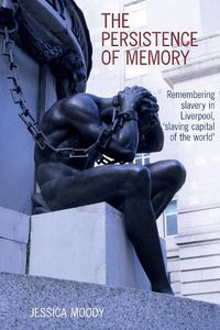 Cover image for The persistence of memory: Remembering slavery in Liverpool, 'slaving capital of the world