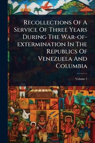 Cover image for Recollections Of A Service Of Three Years During The War-of-extermination In The Republics Of Venezuela And Columbia
