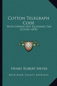 Cover image for Cotton Telegraph Code: With Ciphers Not Exceeding Ten Letters (1878)