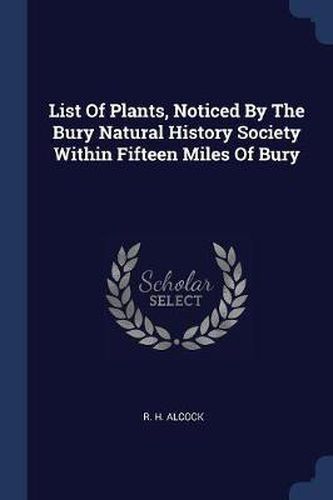 Cover image for List of Plants, Noticed by the Bury Natural History Society Within Fifteen Miles of Bury