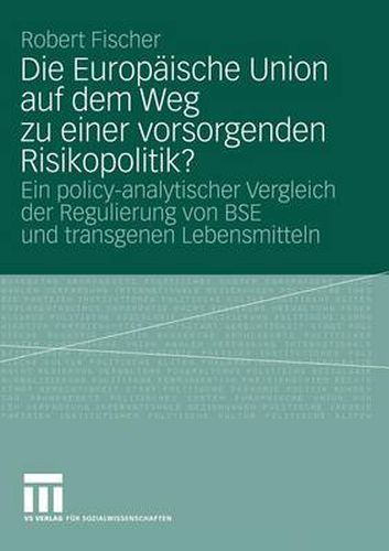 Die Europaische Union Auf Dem Weg Zu Einer Vorsorgenden Risikopolitik?: Ein Policy-Analytischer Vergleich Der Regulierung Von Bse Und Transgenen Lebensmitteln