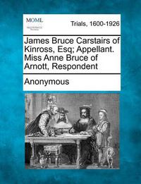 Cover image for James Bruce Carstairs of Kinross, Esq; Appellant. Miss Anne Bruce of Arnott, Respondent