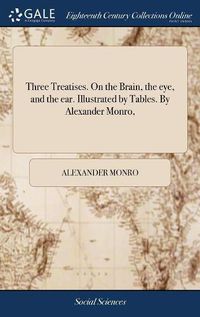 Cover image for Three Treatises. On the Brain, the eye, and the ear. Illustrated by Tables. By Alexander Monro,