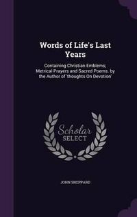 Cover image for Words of Life's Last Years: Containing Christian Emblems; Metrical Prayers and Sacred Poems. by the Author of 'Thoughts on Devotion