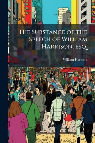 Cover image for The Substance of the Speech of William Harrison, Esq.: Before the Select Committee of the House of Commons, on East India-Built Shipping, on Monday, April 18, 1814: Sir Robert Peel, Bart. in the Chair