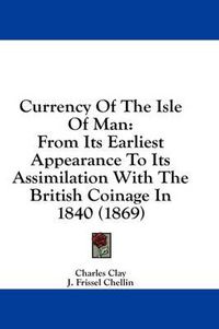 Cover image for Currency of the Isle of Man: From Its Earliest Appearance to Its Assimilation with the British Coinage in 1840 (1869)