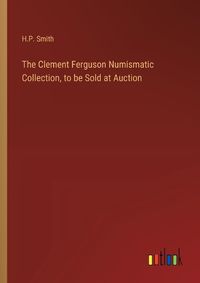 Cover image for The Clement Ferguson Numismatic Collection, to be Sold at Auction