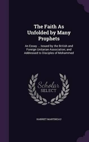Cover image for The Faith as Unfolded by Many Prophets: An Essay ... Issued by the British and Foreign Unitarian Association; And Addressed to Disciples of Mohammed