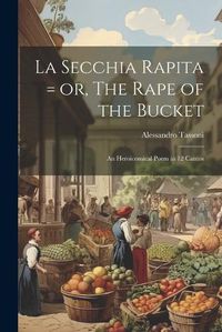 Cover image for La Secchia Rapita = or, The Rape of the Bucket; an Heroicomical Poem in 12 Cantos