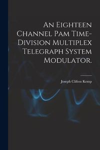 Cover image for An Eighteen Channel Pam Time-division Multiplex Telegraph System Modulator.