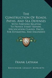 Cover image for The Construction of Roads, Paths, and Sea Defenses: With Portions Relating to Private Street Repairs, Specification Clauses, Prices for Estimating, and Engineer's Replies to Queries (1903)